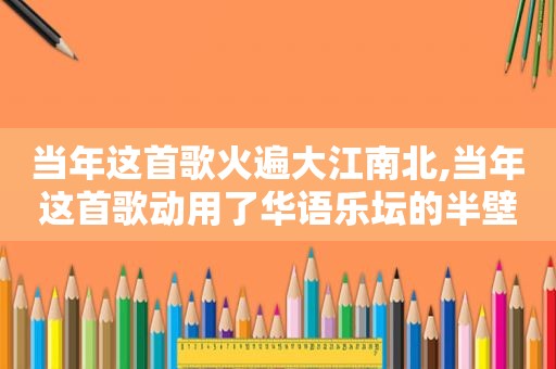 当年这首歌火遍大江南北,当年这首歌动用了华语乐坛的半壁江山
