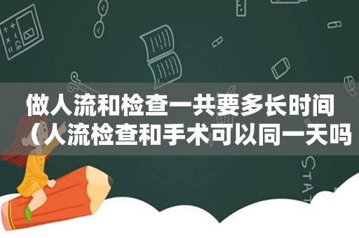 做人流和检查一共要多长时间（人流检查和手术可以同一天吗）