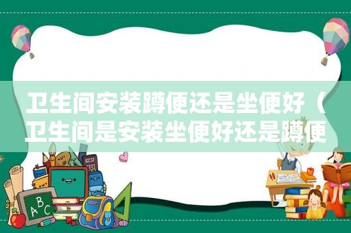 卫生间安装蹲便还是坐便好（卫生间是安装坐便好还是蹲便好?）