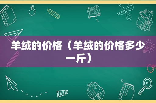 羊绒的价格（羊绒的价格多少一斤）