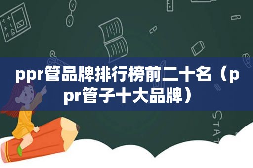 ppr管品牌排行榜前二十名（ppr管子十大品牌）