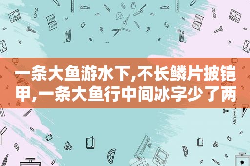 一条大鱼游水下,不长鳞片披铠甲,一条大鱼行中间冰字少了两个点
