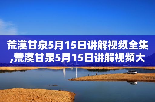 荒漠甘泉5月15日讲解视频全集,荒漠甘泉5月15日讲解视频大全