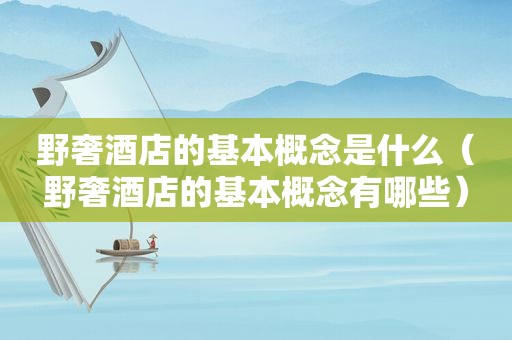 野奢酒店的基本概念是什么（野奢酒店的基本概念有哪些）