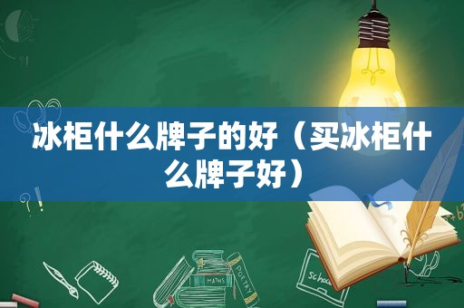 冰柜什么牌子的好（买冰柜什么牌子好）