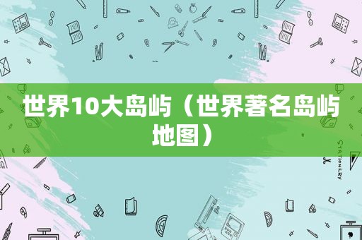 世界10大岛屿（世界著名岛屿地图）
