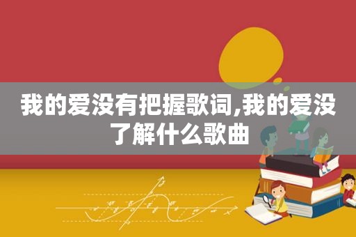 我的爱没有把握歌词,我的爱没了解什么歌曲