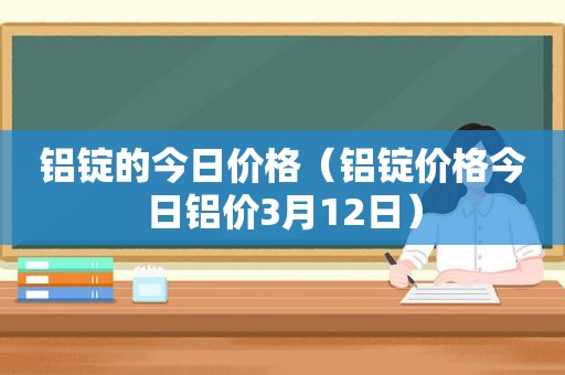 铝锭的今日价格（铝锭价格今日铝价3月12日）