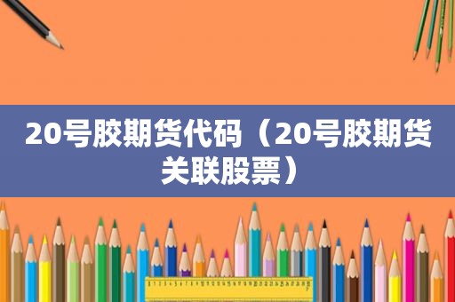 20号胶期货代码（20号胶期货关联股票）