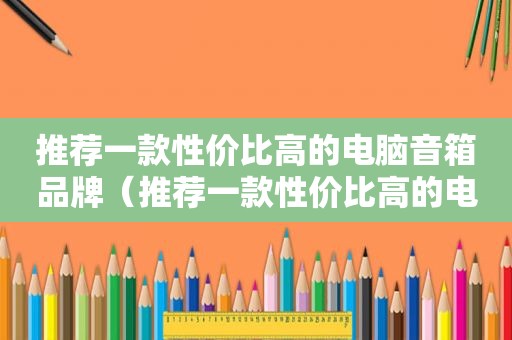 推荐一款性价比高的电脑音箱品牌（推荐一款性价比高的电脑音箱配置）