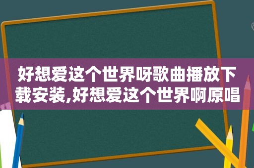 好想爱这个世界呀歌曲播放下载安装,好想爱这个世界啊原唱下载