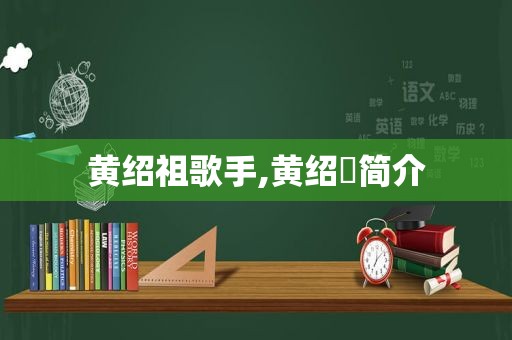 黄绍祖歌手,黄绍竑简介