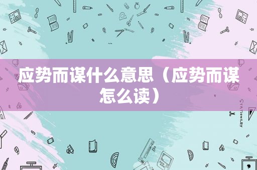应势而谋什么意思（应势而谋怎么读）
