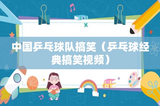 中国乒乓球队搞笑（乒乓球经典搞笑视频）