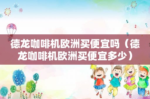 德龙咖啡机欧洲买便宜吗（德龙咖啡机欧洲买便宜多少）