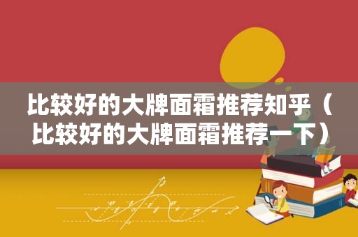 比较好的大牌面霜推荐知乎（比较好的大牌面霜推荐一下）