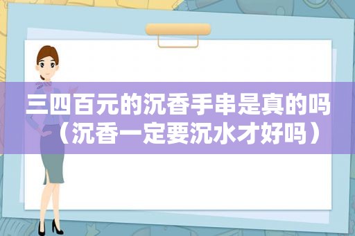 三四百元的沉香手串是真的吗（沉香一定要沉水才好吗）