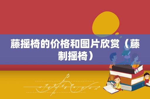 藤摇椅的价格和图片欣赏（藤制摇椅）
