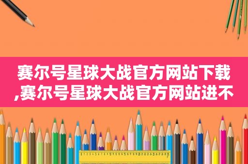 赛尔号星球大战官方网站下载,赛尔号星球大战官方网站进不去