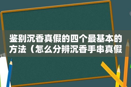 鉴别沉香真假的四个最基本的方法（怎么分辨沉香手串真假）