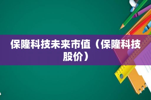 保隆科技未来市值（保隆科技股价）