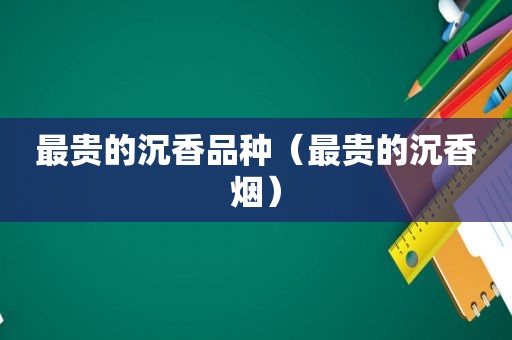 最贵的沉香品种（最贵的沉香烟）