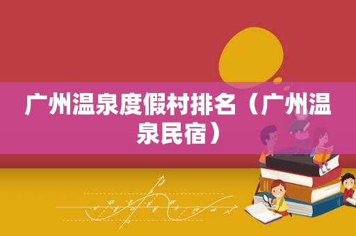 广州温泉度假村排名（广州温泉民宿）