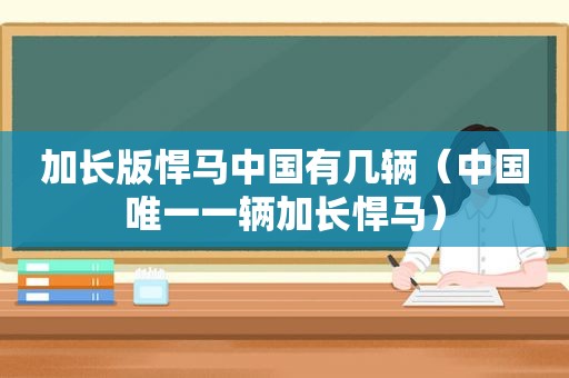 加长版悍马中国有几辆（中国唯一一辆加长悍马）