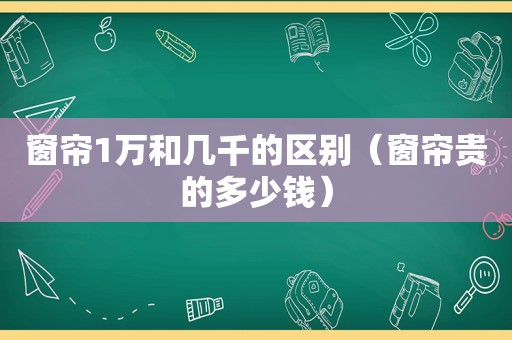 窗帘1万和几千的区别（窗帘贵的多少钱）