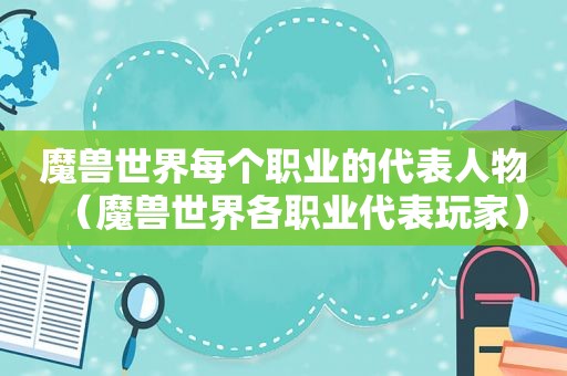 魔兽世界每个职业的代表人物（魔兽世界各职业代表玩家）