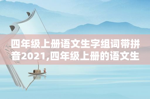四年级上册语文生字组词带拼音2021,四年级上册的语文生字组词带拼音