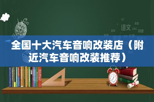 全国十大汽车音响改装店（附近汽车音响改装推荐）