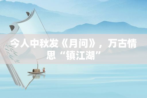 今人中秋发《月问》，万古情思“镇江湖”