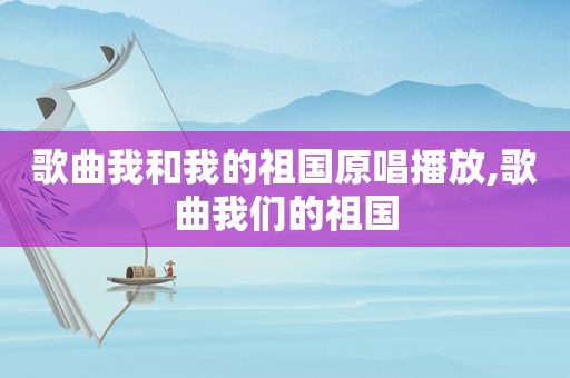 歌曲我和我的祖国原唱播放,歌曲我们的祖国