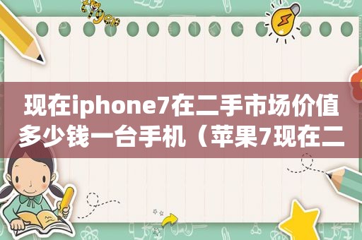 现在iphone7在二手市场价值多少钱一台手机（苹果7现在二手卖多少钱）