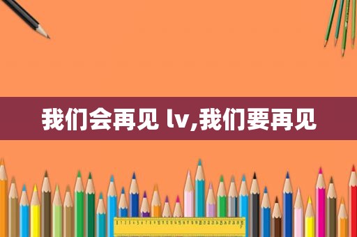 我们会再见 lv,我们要再见