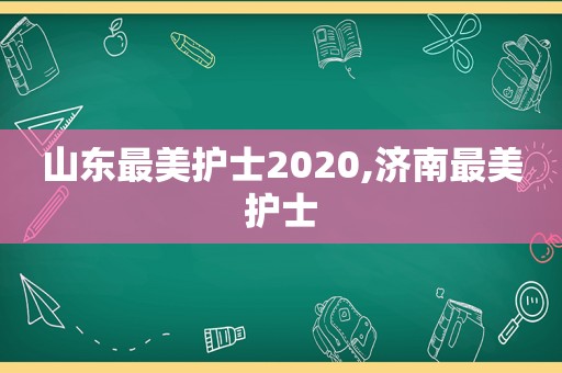 山东最美护士2020,济南最美护士