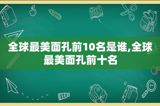 全球最美面孔前10名是谁,全球最美面孔前十名