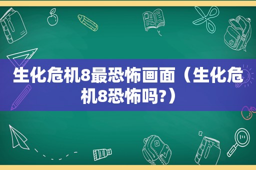 生化危机8最恐怖画面（生化危机8恐怖吗?）