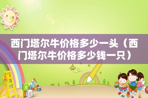 西门塔尔牛价格多少一头（西门塔尔牛价格多少钱一只）