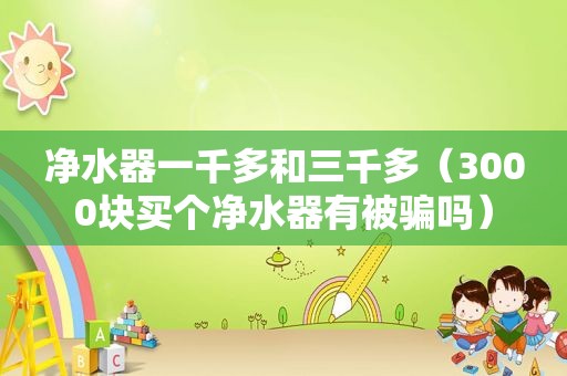 净水器一千多和三千多（3000块买个净水器有被骗吗）
