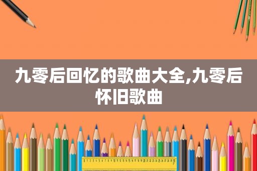 九零后回忆的歌曲大全,九零后怀旧歌曲