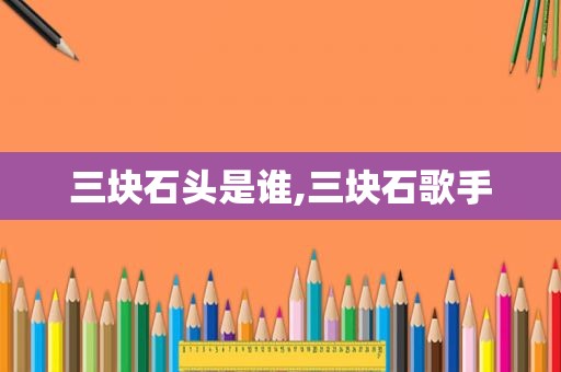 三块石头是谁,三块石歌手