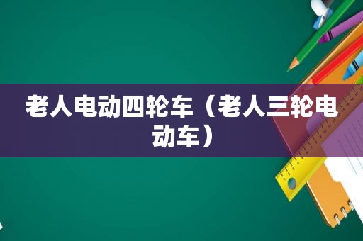 老人电动四轮车（老人三轮电动车）