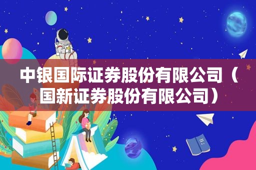 中银国际证券股份有限公司（国新证券股份有限公司）