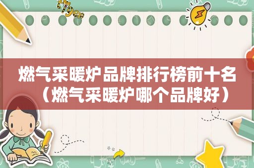燃气采暖炉品牌排行榜前十名（燃气采暖炉哪个品牌好）