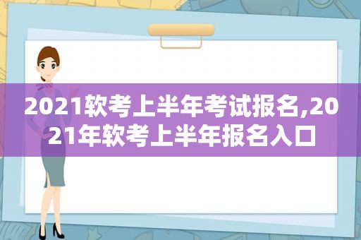 2021软考上半年考试报名,2021年软考上半年报名入口