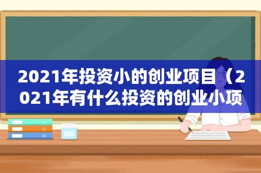2021年投资小的创业项目（2021年有什么投资的创业小项目）