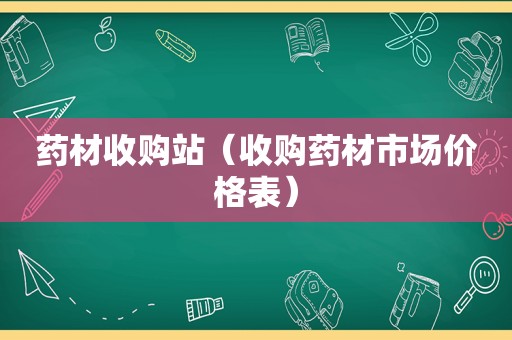 药材收购站（收购药材市场价格表）