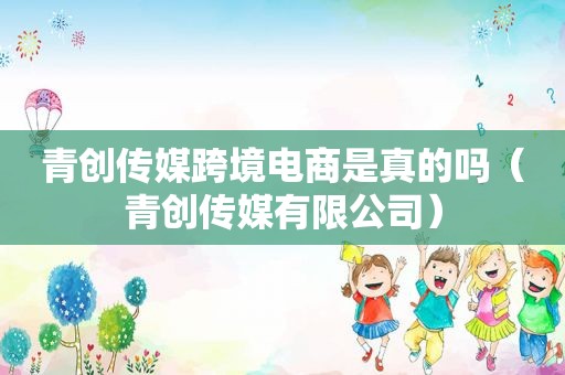 青创传媒跨境电商是真的吗（青创传媒有限公司）